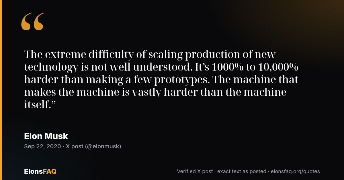 “The extreme difficulty of scaling production of new technology is not well understood. It’s 1000% to 10,000% harder than making a few prototypes. The machine that makes the machine is vastly harder than the machine itself.” — Elon Musk, Sep 22, 2020